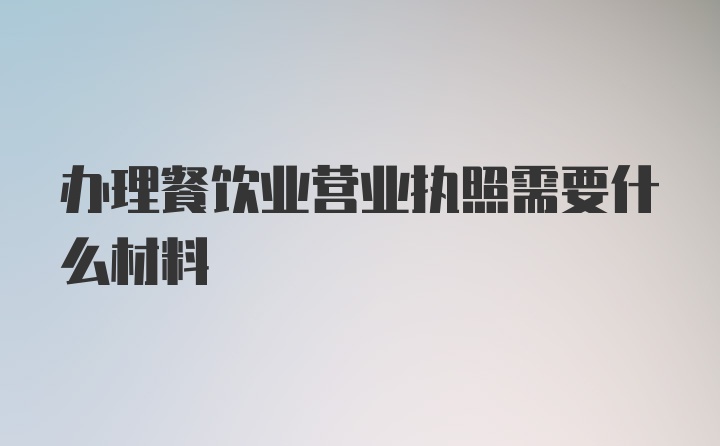 办理餐饮业营业执照需要什么材料