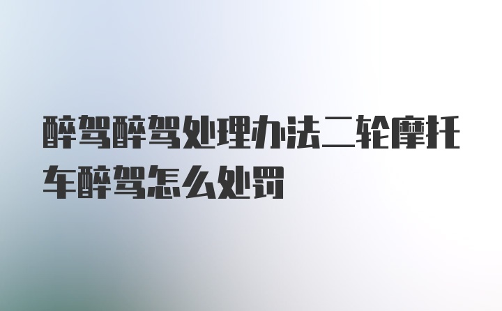 醉驾醉驾处理办法二轮摩托车醉驾怎么处罚