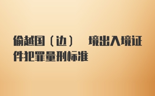 偷越国(边) 境出入境证件犯罪量刑标准