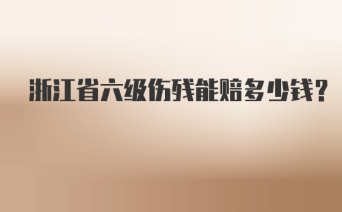 浙江省六级伤残能赔多少钱？