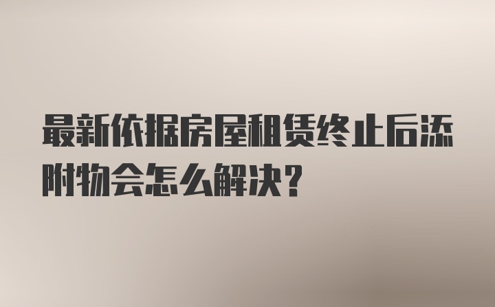 最新依据房屋租赁终止后添附物会怎么解决？