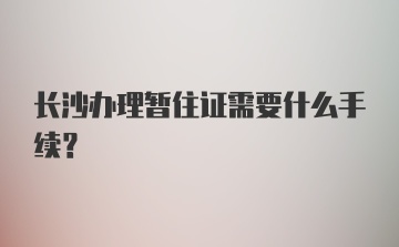 长沙办理暂住证需要什么手续？