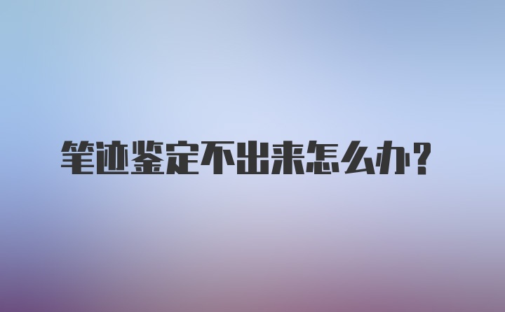 笔迹鉴定不出来怎么办?