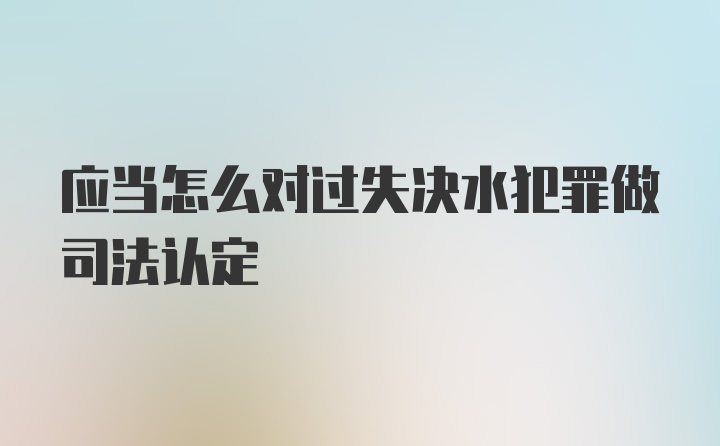 应当怎么对过失决水犯罪做司法认定