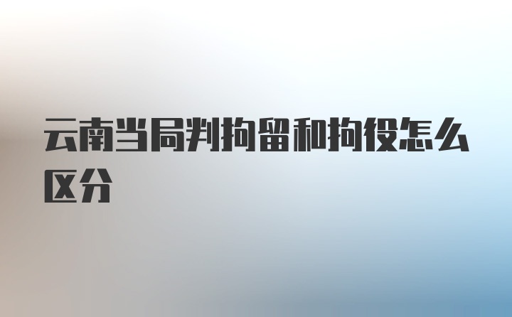 云南当局判拘留和拘役怎么区分