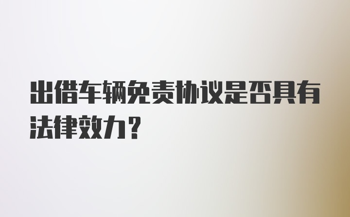 出借车辆免责协议是否具有法律效力？