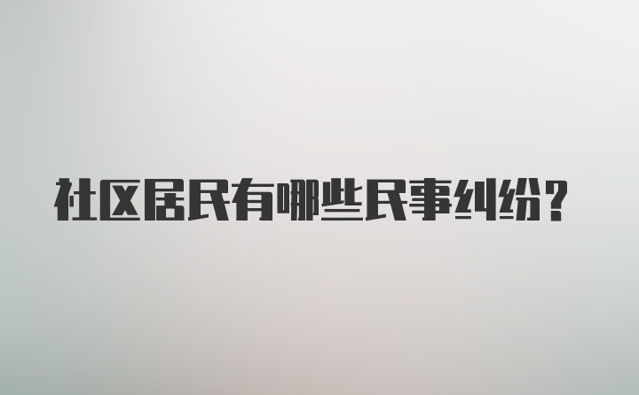 社区居民有哪些民事纠纷?