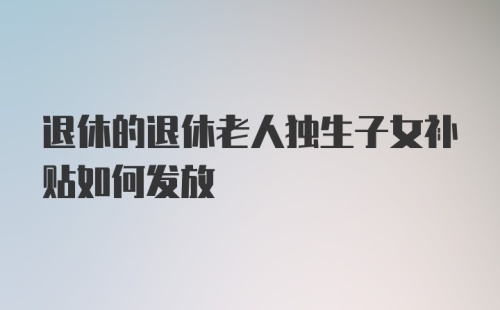 退休的退休老人独生子女补贴如何发放