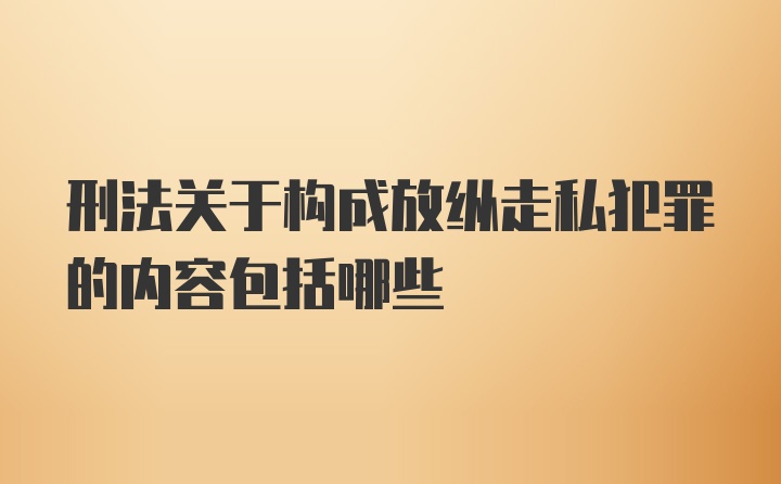 刑法关于构成放纵走私犯罪的内容包括哪些