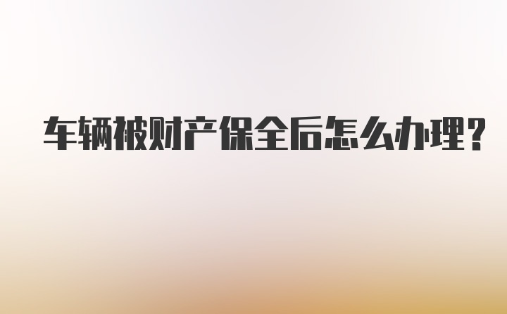 车辆被财产保全后怎么办理？