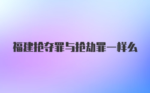 福建抢夺罪与抢劫罪一样么