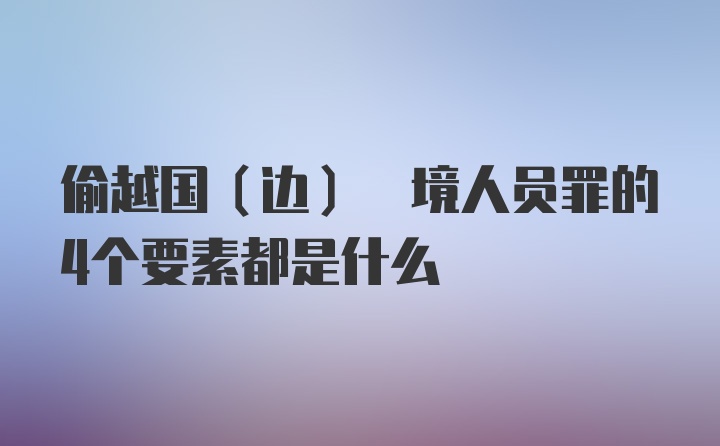 偷越国(边) 境人员罪的4个要素都是什么