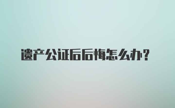 遗产公证后后悔怎么办？