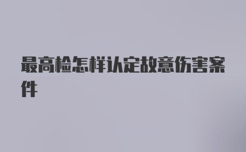 最高检怎样认定故意伤害案件