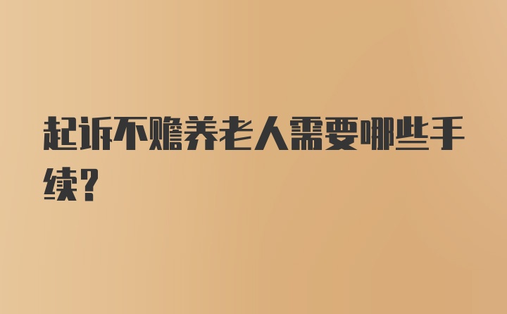 起诉不赡养老人需要哪些手续？