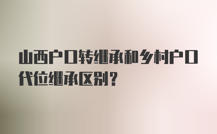 山西户口转继承和乡村户口代位继承区别？