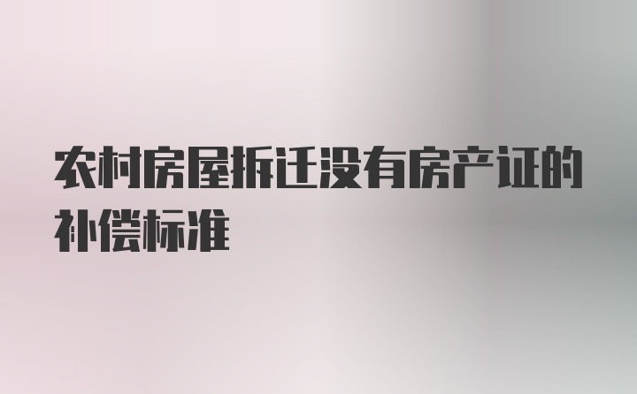 农村房屋拆迁没有房产证的补偿标准