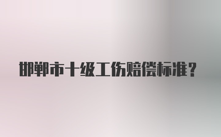 邯郸市十级工伤赔偿标准？