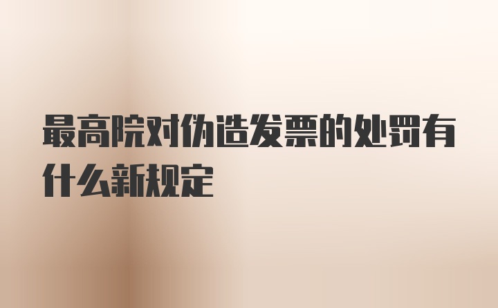 最高院对伪造发票的处罚有什么新规定