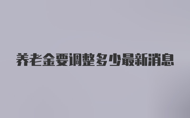 养老金要调整多少最新消息