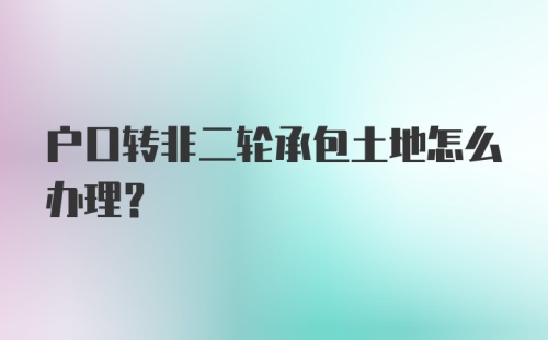 户口转非二轮承包土地怎么办理?