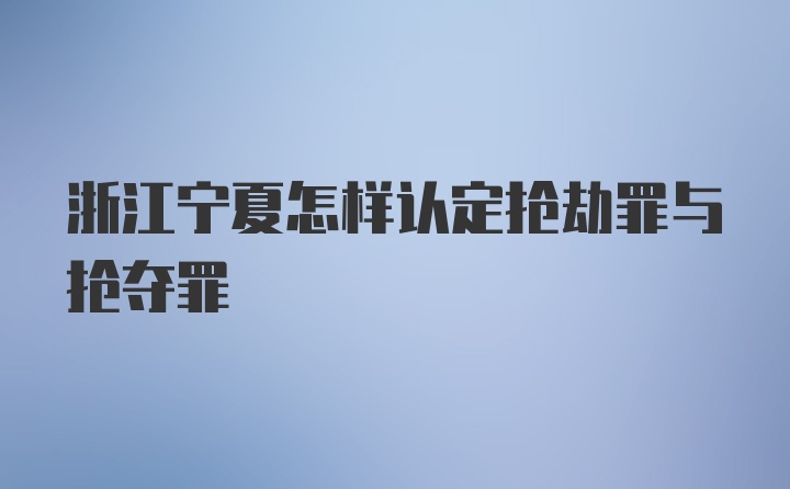 浙江宁夏怎样认定抢劫罪与抢夺罪