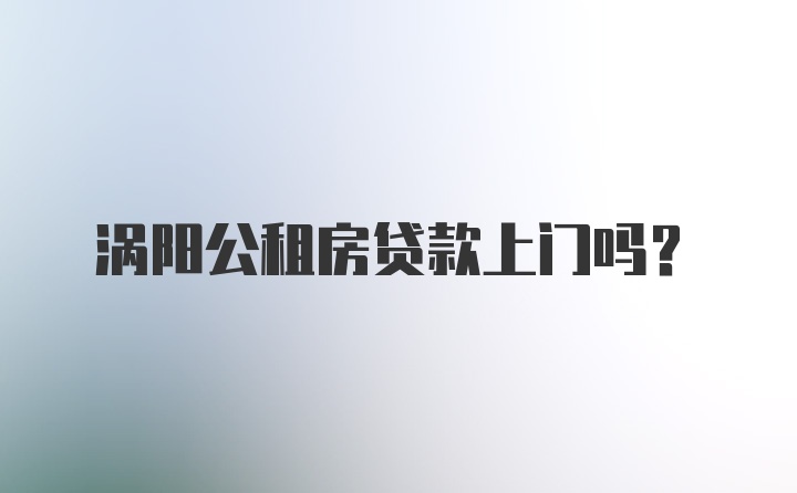 涡阳公租房贷款上门吗?