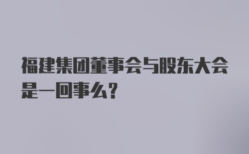 福建集团董事会与股东大会是一回事么？