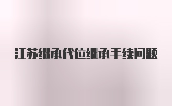 江苏继承代位继承手续问题