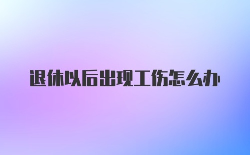 退休以后出现工伤怎么办