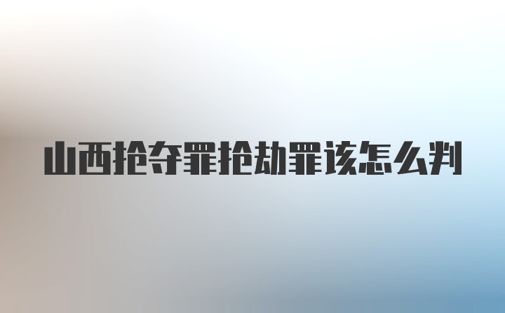 山西抢夺罪抢劫罪该怎么判