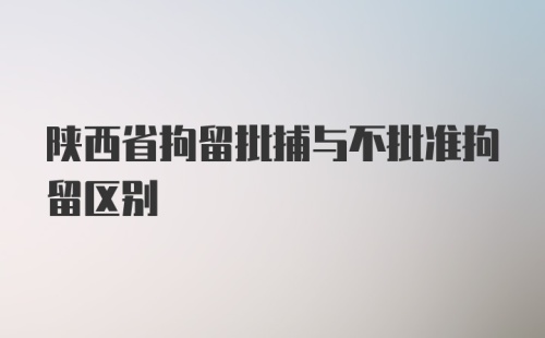 陕西省拘留批捕与不批准拘留区别