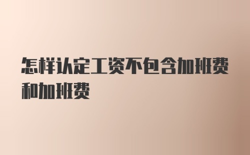 怎样认定工资不包含加班费和加班费