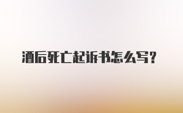 酒后死亡起诉书怎么写?