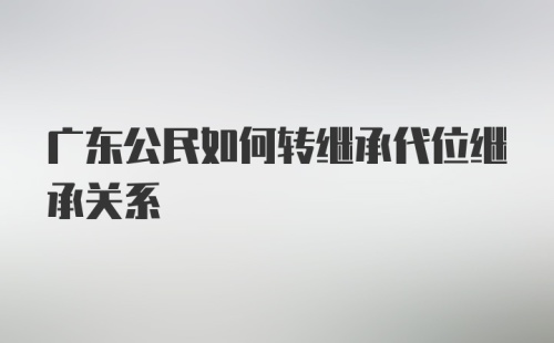 广东公民如何转继承代位继承关系