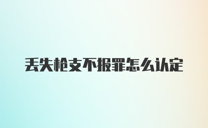 丢失枪支不报罪怎么认定