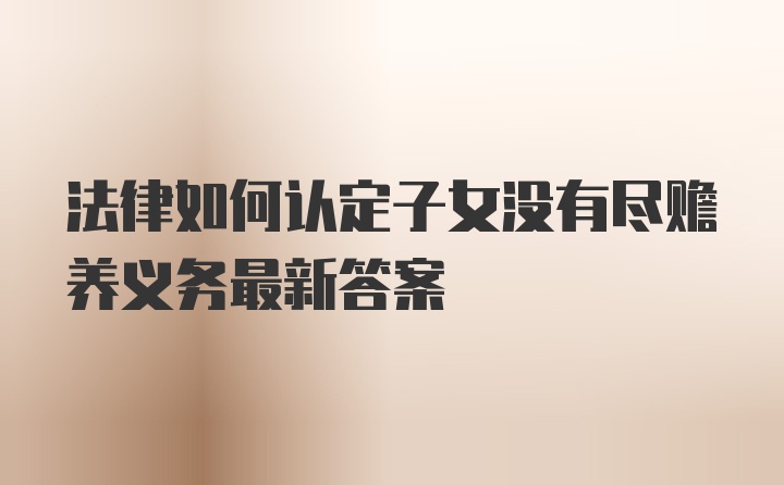 法律如何认定子女没有尽赡养义务最新答案