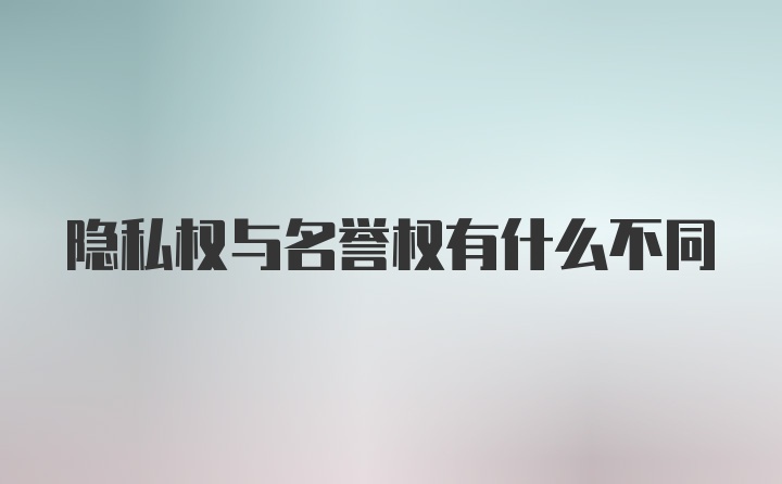 隐私权与名誉权有什么不同