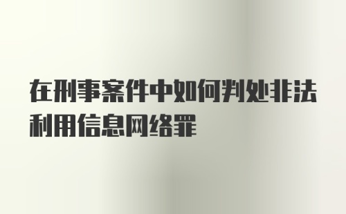 在刑事案件中如何判处非法利用信息网络罪