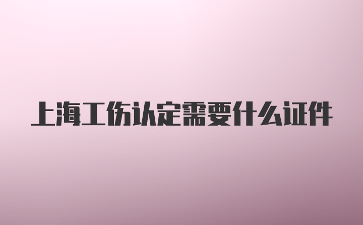 上海工伤认定需要什么证件