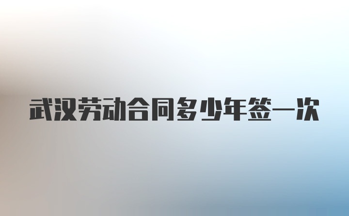 武汉劳动合同多少年签一次