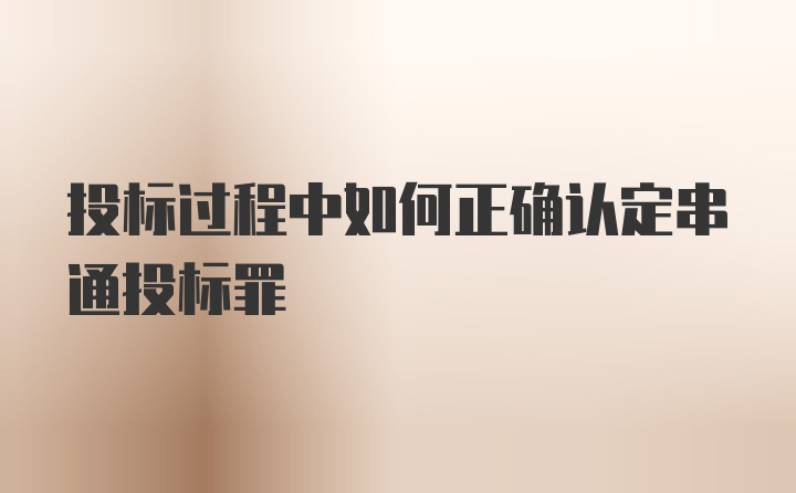 投标过程中如何正确认定串通投标罪