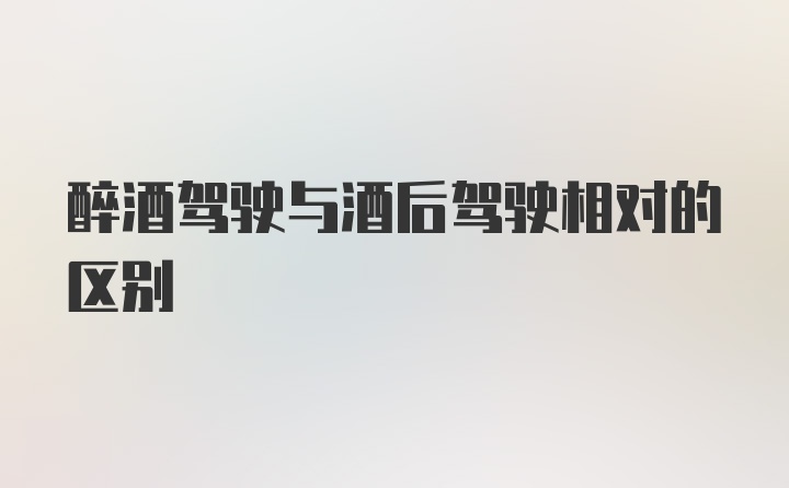 醉酒驾驶与酒后驾驶相对的区别