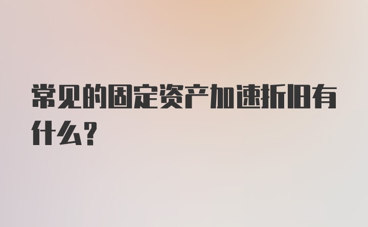 常见的固定资产加速折旧有什么？