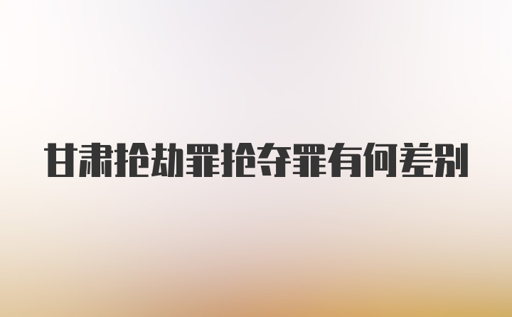 甘肃抢劫罪抢夺罪有何差别