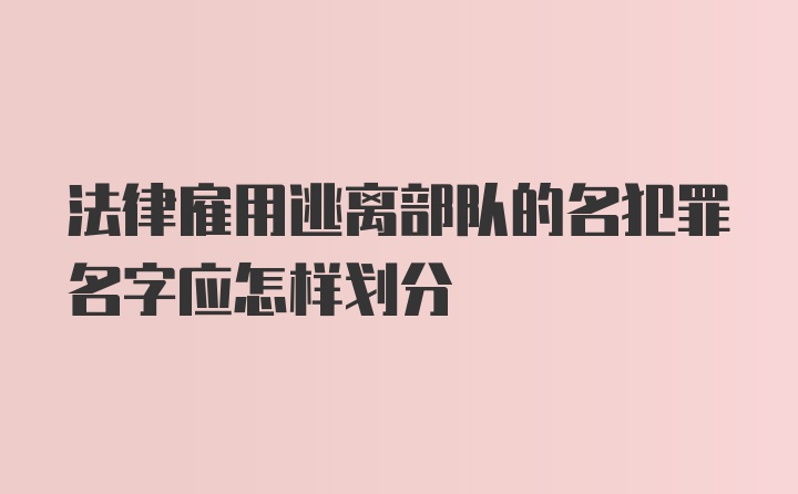 法律雇用逃离部队的名犯罪名字应怎样划分