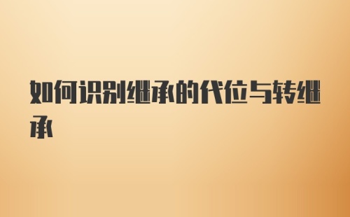 如何识别继承的代位与转继承