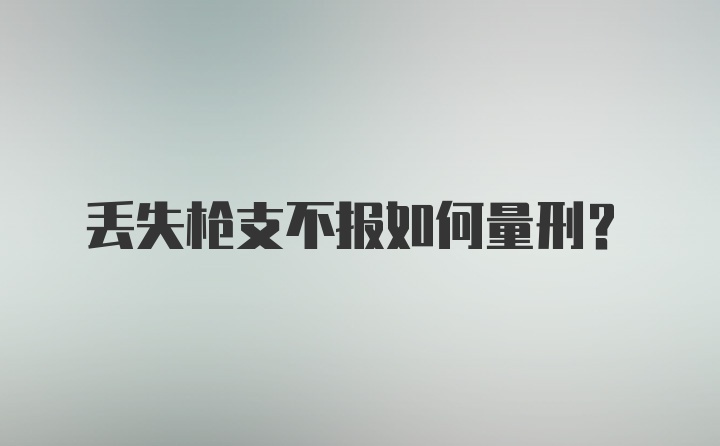 丢失枪支不报如何量刑？