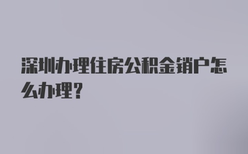 深圳办理住房公积金销户怎么办理？