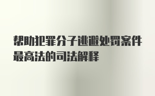 帮助犯罪分子逃避处罚案件最高法的司法解释